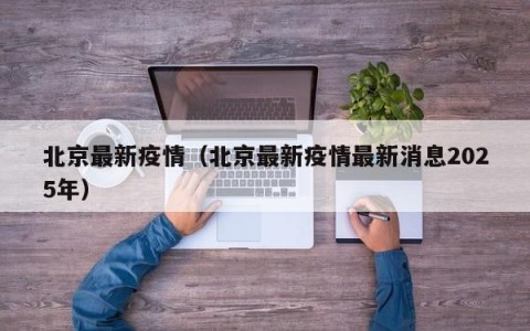 北京最新疫情（北京最新疫情最新消息2025年）
